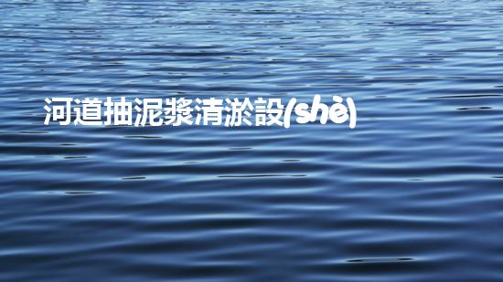 河道抽泥漿清淤設(shè)備：解放河流，重塑美麗水域！